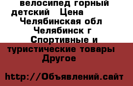 велосипед горный детский › Цена ­ 3 500 - Челябинская обл., Челябинск г. Спортивные и туристические товары » Другое   